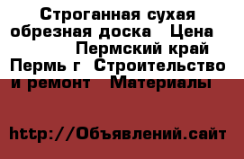 Строганная сухая обрезная доска › Цена ­ 14 500 - Пермский край, Пермь г. Строительство и ремонт » Материалы   